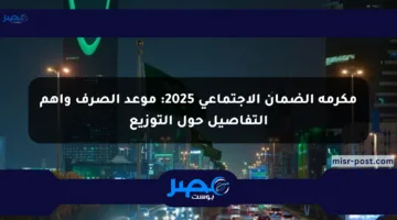 مكرمة الضمان الاجتماعي 2025: موعد الصرف وأهم التفاصيل حول التوزيع